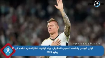 توني كروس يكشف السبب الحقيقي وراء توقيت اعتزاله كرة القدم في 21 يوليو 2025